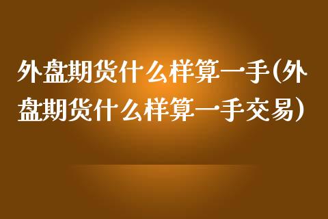 外盘期货什么样算一手(外盘期货什么样算一手交易)_https://www.zztgc.com_期货直播_第1张