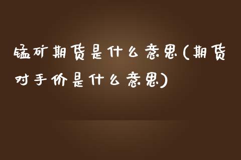 锰矿期货是什么意思(期货对手价是什么意思)_https://www.zztgc.com_期货入门_第1张
