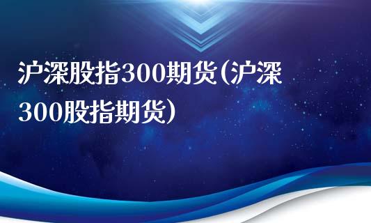 沪深股指300期货(沪深300股指期货)_https://www.zztgc.com_期货入门_第1张