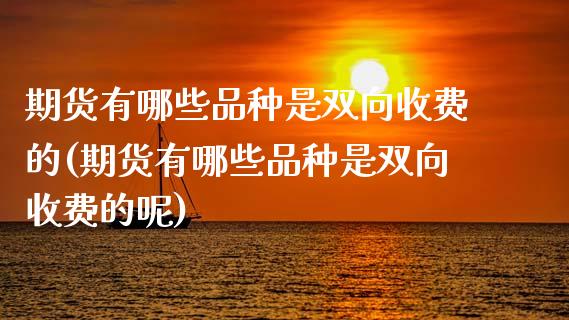 期货有哪些品种是双向收费的(期货有哪些品种是双向收费的呢)_https://www.zztgc.com_期货行情_第1张
