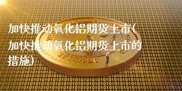 加快推动氧化铝期货上市(加快推动氧化铝期货上市的措施)_期货入门_第1张_珍投期货网 加快推动氧化铝期货上市(加快推动氧化铝期货上市的措施)_https://www.zztgc.com_期货入门_第1张