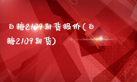 白糖2109期货报价(白糖2109期货)_https://www.zztgc.com_原油期货_第1张