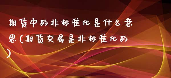 期货中的非标准化是什么意思(期货交易是非标准化的)_https://www.zztgc.com_期货行情_第1张