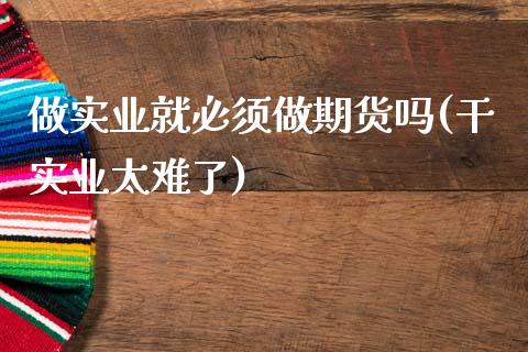 做实业就必须做期货吗(干实业太难了)_https://www.zztgc.com_原油期货_第1张