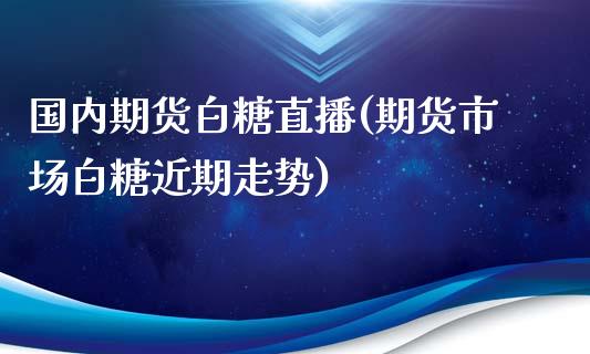 国内期货白糖直播(期货市场白糖近期走势)_https://www.zztgc.com_黄金期货_第1张