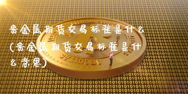 贵金属期货交易标准是什么(贵金属期货交易标准是什么意思)_https://www.zztgc.com_原油期货_第1张