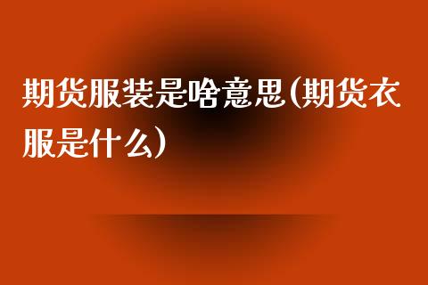 期货服装是啥意思(期货衣服是什么)_https://www.zztgc.com_期货入门_第1张