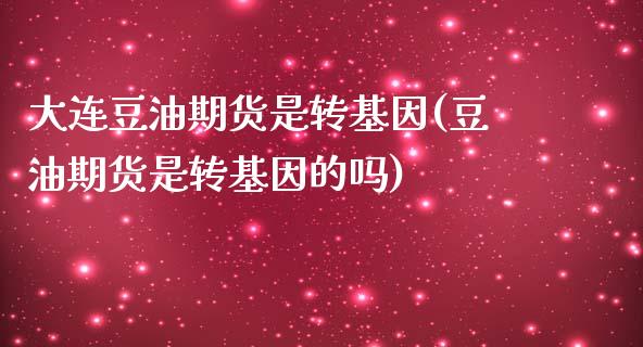 大连豆油期货是转基因(豆油期货是转基因的吗)_https://www.zztgc.com_期货行情_第1张