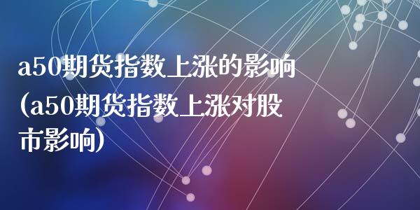 a50期货指数上涨的影响(a50期货指数上涨对股市影响)_https://www.zztgc.com_期货直播_第1张
