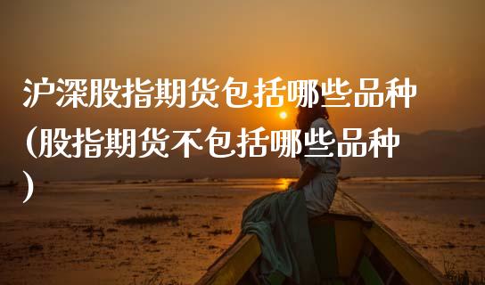 沪深股指期货包括哪些品种(股指期货不包括哪些品种)_https://www.zztgc.com_黄金期货_第1张