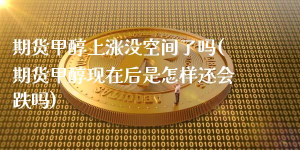 期货甲醇上涨没空间了吗(期货甲醇现在后是怎样还会跌吗)_https://www.zztgc.com_期货入门_第1张