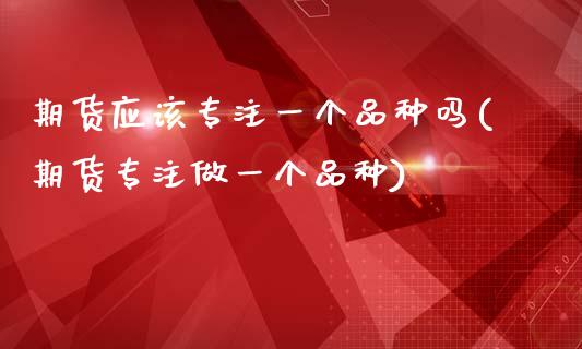 期货应该专注一个品种吗(期货专注做一个品种)_https://www.zztgc.com_黄金期货_第1张