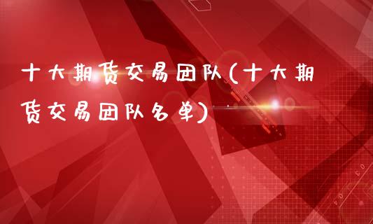 十大期货交易团队(十大期货交易团队名单)_https://www.zztgc.com_黄金期货_第1张