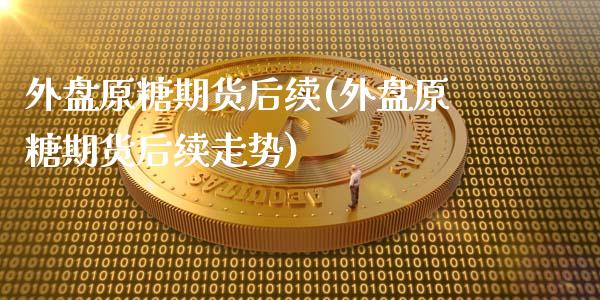 外盘原糖期货后续(外盘原糖期货后续走势)_https://www.zztgc.com_期货直播_第1张