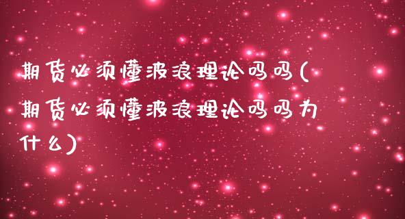 期货必须懂波浪理论吗吗(期货必须懂波浪理论吗吗为什么)_https://www.zztgc.com_黄金期货_第1张