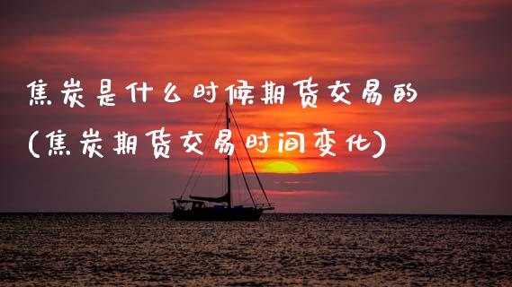 焦炭是什么时候期货交易的(焦炭期货交易时间变化)_https://www.zztgc.com_期货直播_第1张