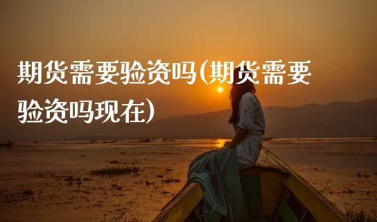 期货需要验资吗(期货需要验资吗现在)_https://www.zztgc.com_期货行情_第1张