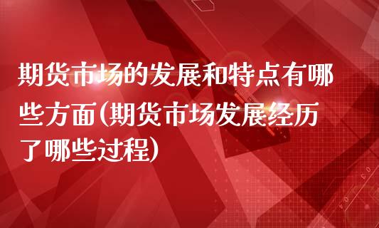 期货市场的发展和特点有哪些方面(期货市场发展经历了哪些过程)_https://www.zztgc.com_期货开户_第1张