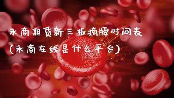 永商期货新三板摘牌时间表(永商在线是什么平台)_https://www.zztgc.com_期货行情_第1张