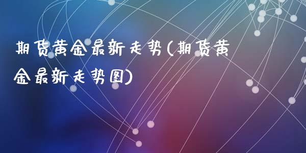 期货黄金最新走势(期货黄金最新走势图)_https://www.zztgc.com_原油期货_第1张