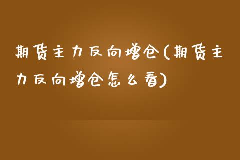 期货主力反向增仓(期货主力反向增仓怎么看)_https://www.zztgc.com_期货直播_第1张