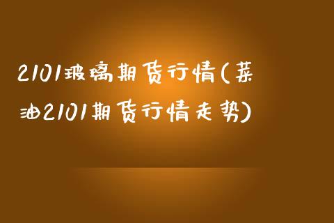 2101玻璃期货行情(菜油2101期货行情走势)_https://www.zztgc.com_期货入门_第1张
