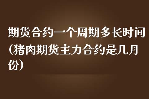 期货合约一个周期多长时间(猪肉期货主力合约是几月份)_https://www.zztgc.com_黄金期货_第1张
