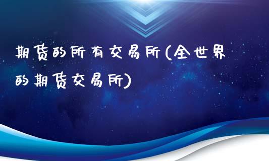 期货的所有交易所(全世界的期货交易所)_https://www.zztgc.com_期货行情_第1张