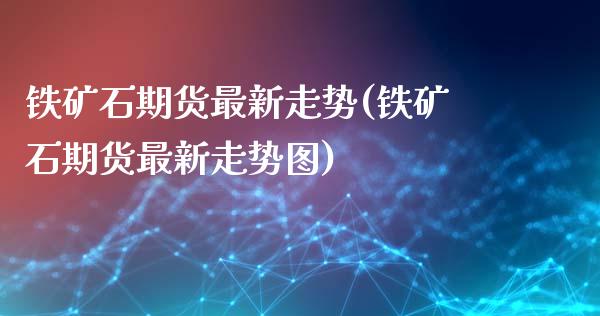 铁矿石期货最新走势(铁矿石期货最新走势图)_https://www.zztgc.com_期货入门_第1张