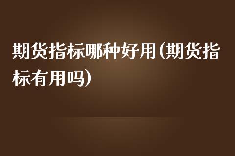 期货指标哪种好用(期货指标有用吗)_https://www.zztgc.com_原油期货_第1张