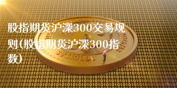 股指期货沪深300交易规则(股指期货沪深300指数)_https://www.zztgc.com_期货入门_第1张