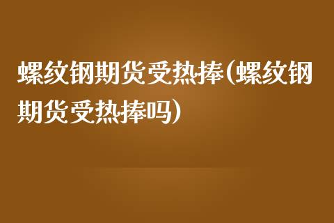螺纹钢期货受热捧(螺纹钢期货受热捧吗)_https://www.zztgc.com_黄金期货_第1张