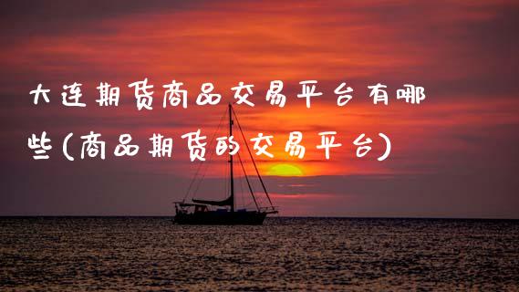 大连期货商品交易平台有哪些(商品期货的交易平台)_https://www.zztgc.com_期货行情_第1张