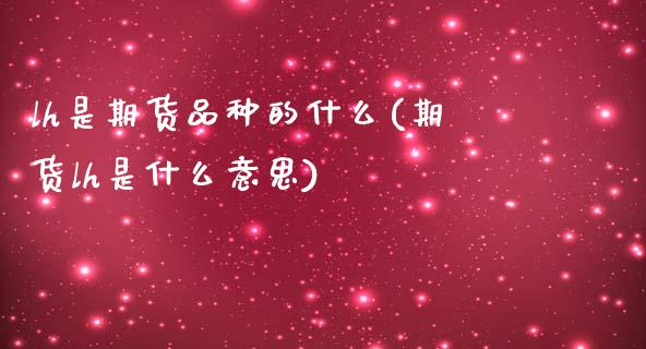 lh是期货品种的什么(期货lh是什么意思)_https://www.zztgc.com_期货行情_第1张