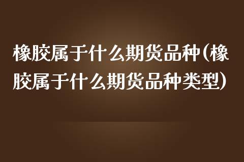 橡胶属于什么期货品种(橡胶属于什么期货品种类型)_https://www.zztgc.com_原油期货_第1张