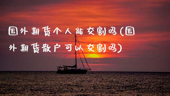 国外期货个人能交割吗(国外期货散户可以交割吗)_https://www.zztgc.com_期货行情_第1张