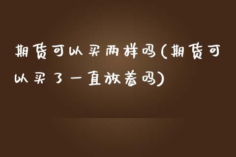 期货可以买两样吗(期货可以买了一直放着吗)_https://www.zztgc.com_期货行情_第1张