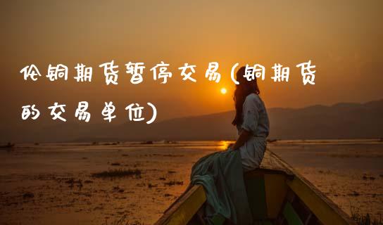 伦铜期货暂停交易(铜期货的交易单位)_https://www.zztgc.com_黄金期货_第1张