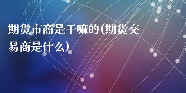 期货市商是的(期货交易商是什么)_https://www.zztgc.com_原油期货_第1张