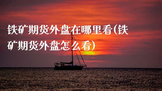 铁矿期货外盘在哪里看(铁矿期货外盘怎么看)_期货入门_第1张_珍投期货网 铁矿期货外盘在哪里看(铁矿期货外盘怎么看)_https://www.zztgc.com_期货入门_第1张