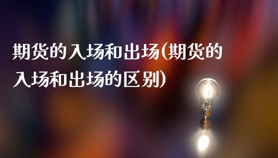 期货的入场和出场(期货的入场和出场的区别)_https://www.zztgc.com_期货入门_第1张