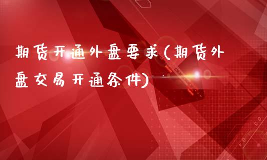 期货开通外盘要求(期货外盘交易开通条件)_https://www.zztgc.com_黄金期货_第1张