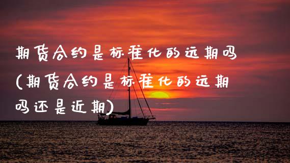期货合约是标准化的远期吗(期货合约是标准化的远期吗还是近期)_https://www.zztgc.com_期货直播_第1张