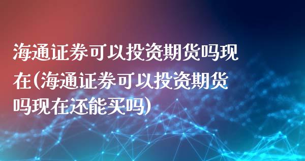 海通证券可以投资期货吗现在(海通证券可以投资期货吗现在还能买吗)_https://www.zztgc.com_期货开户_第1张