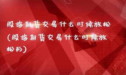 股指期货交易什么时候放松(股指期货交易什么时候放松的)_https://www.zztgc.com_黄金期货_第1张