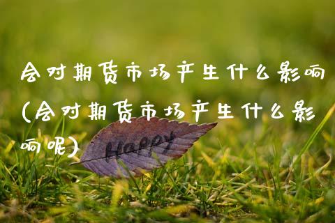 会对期货市场产生什么影响(会对期货市场产生什么影响呢)_https://www.zztgc.com_期货直播_第1张