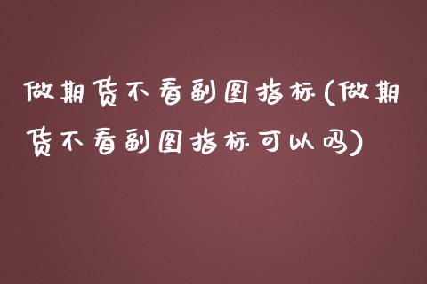 做期货不看副图指标(做期货不看副图指标可以吗)_https://www.zztgc.com_黄金期货_第1张