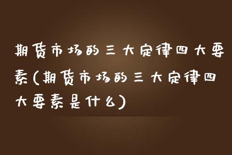 期货市场的三大定律四大要素(期货市场的三大定律四大要素是什么)_https://www.zztgc.com_期货入门_第1张