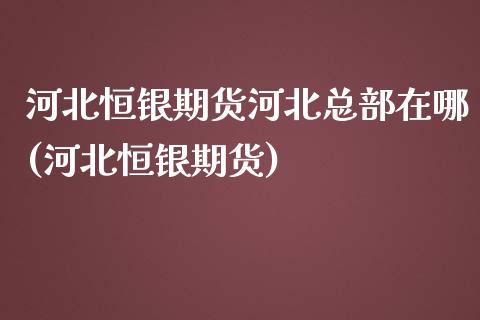 河北恒银期货河北总部在哪(河北恒银期货)_期货行情_第1张_珍投期货网 河北恒银期货河北总部在哪(河北恒银期货)_https://www.zztgc.com_期货行情_第1张