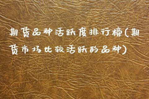 期货品种活跃度排行榜(期货市场比较活跃的品种)_https://www.zztgc.com_期货直播_第1张